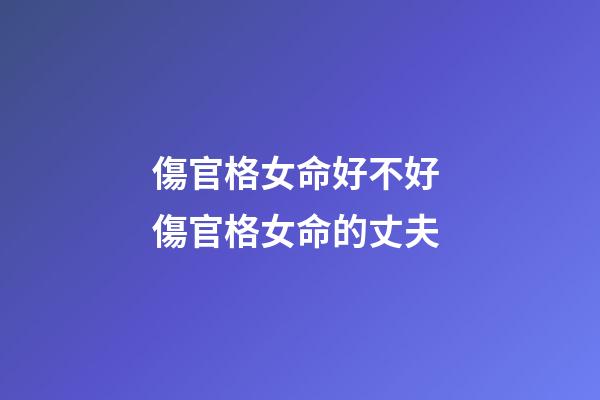 傷官格女命好不好 傷官格女命的丈夫
